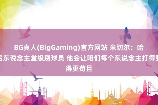 BG真人(BigGaming)官方网站 米切尔：哈登是名东说念主堂级别球员 他会让咱们每个东说念主打得更苟且