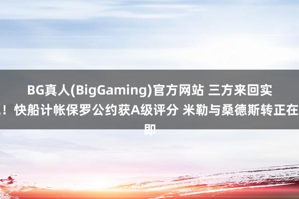 BG真人(BigGaming)官方网站 三方来回实现！快船计帐保罗公约获A级评分 米勒与桑德斯转正在即