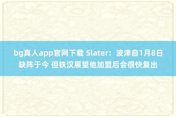bg真人app官网下载 Slater：波津自1月8日缺阵于今 但铁汉展望他加盟后会很快复出