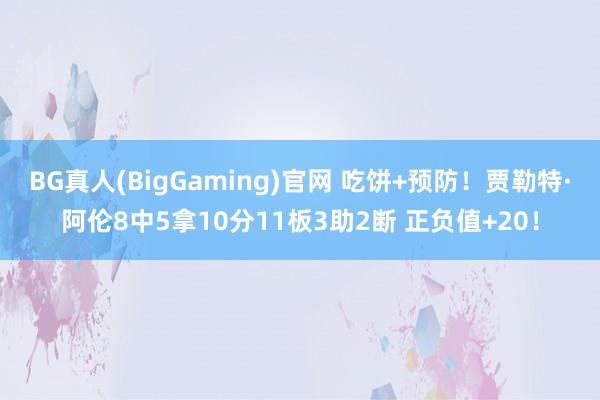 BG真人(BigGaming)官网 吃饼+预防！贾勒特·阿伦8中5拿10分11板3助2断 正负值+20！