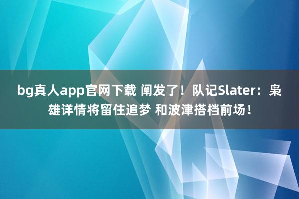 bg真人app官网下载 阐发了！队记Slater：枭雄详情将留住追梦 和波津搭档前场！