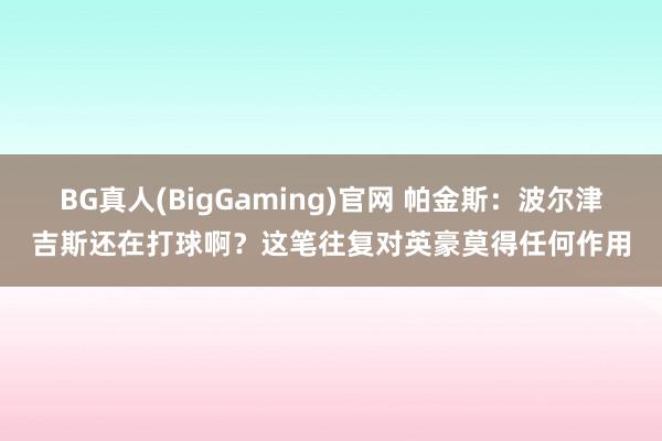 BG真人(BigGaming)官网 帕金斯：波尔津吉斯还在打球啊？这笔往复对英豪莫得任何作用