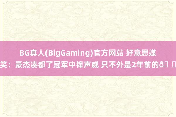 BG真人(BigGaming)官方网站 好意思媒玩笑：豪杰凑都了冠军中锋声威 只不外是2年前的😂