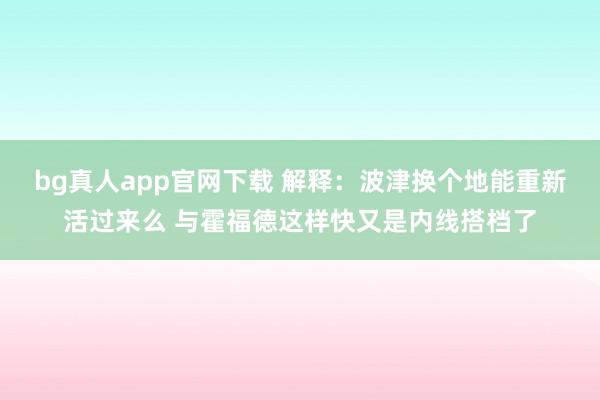 bg真人app官网下载 解释：波津换个地能重新活过来么 与霍福德这样快又是内线搭档了