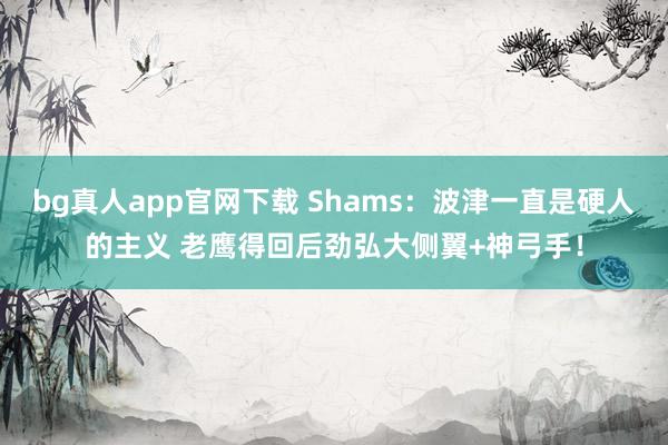 bg真人app官网下载 Shams：波津一直是硬人的主义 老鹰得回后劲弘大侧翼+神弓手！