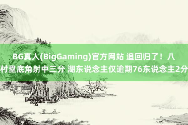 BG真人(BigGaming)官方网站 追回归了！八村塁底角射中三分 湖东说念主仅逾期76东说念主2分