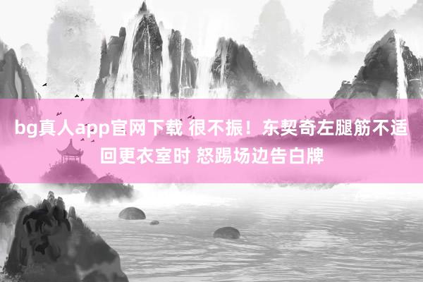 bg真人app官网下载 很不振！东契奇左腿筋不适回更衣室时 怒踢场边告白牌