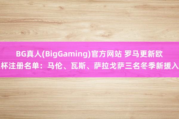 BG真人(BigGaming)官方网站 罗马更新欧联杯注册名单：马伦、瓦斯、萨拉戈萨三名冬季新援入选