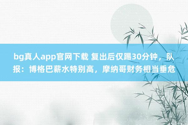 bg真人app官网下载 复出后仅踢30分钟，队报：博格巴薪水特别高，摩纳哥财务相当垂危