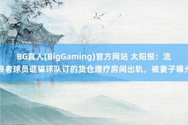 BG真人(BigGaming)官方网站 太阳报：流浪者球员诓骗球队订的货仓理疗房间出轨，被妻子曝光