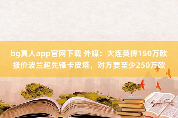 bg真人app官网下载 外媒：大连英博150万欧报价波兰超先锋卡皮塔，对方要至少250万欧