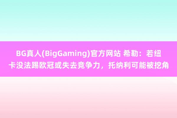 BG真人(BigGaming)官方网站 希勒：若纽卡没法踢欧冠或失去竞争力，托纳利可能被挖角
