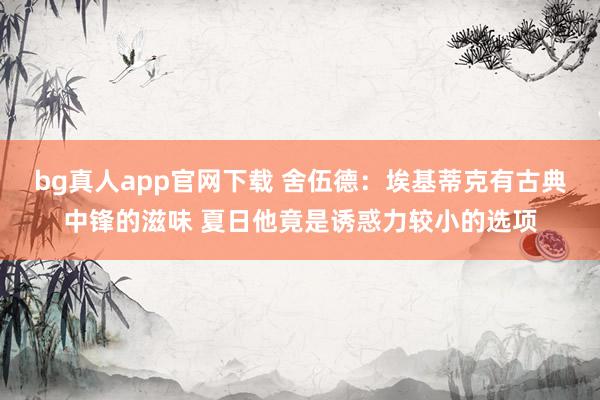 bg真人app官网下载 舍伍德：埃基蒂克有古典中锋的滋味 夏日他竟是诱惑力较小的选项