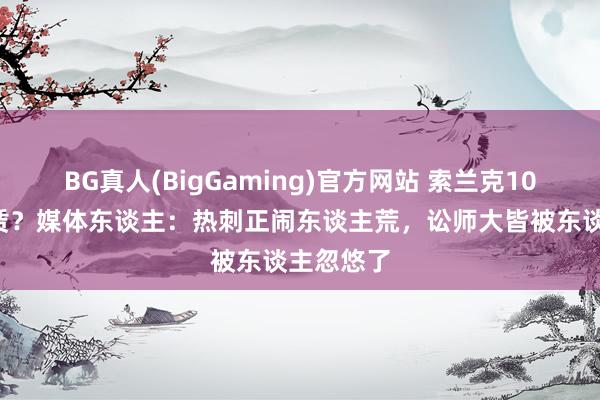 BG真人(BigGaming)官方网站 索兰克100万欧租赁？媒体东谈主：热刺正闹东谈主荒，讼师大皆被东谈主忽悠了