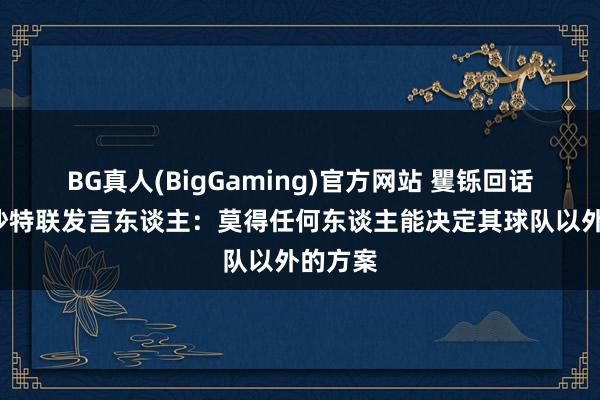 BG真人(BigGaming)官方网站 矍铄回话C罗！沙特联发言东谈主：莫得任何东谈主能决定其球队以外的方案