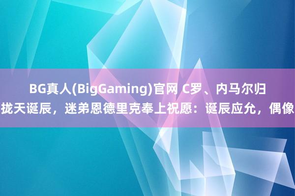 BG真人(BigGaming)官网 C罗、内马尔归拢天诞辰，迷弟恩德里克奉上祝愿：诞辰应允，偶像