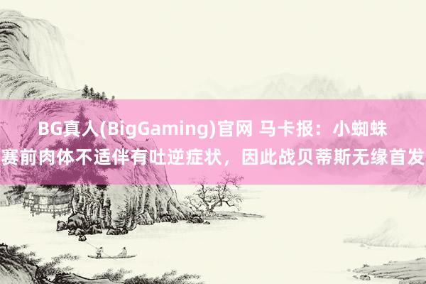 BG真人(BigGaming)官网 马卡报：小蜘蛛赛前肉体不适伴有吐逆症状，因此战贝蒂斯无缘首发