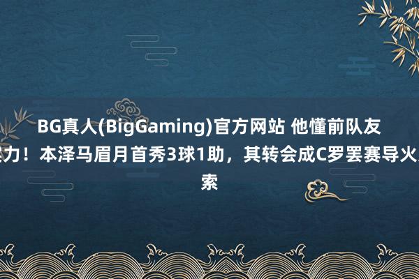 BG真人(BigGaming)官方网站 他懂前队友实力！本泽马眉月首秀3球1助，其转会成C罗罢赛导火索