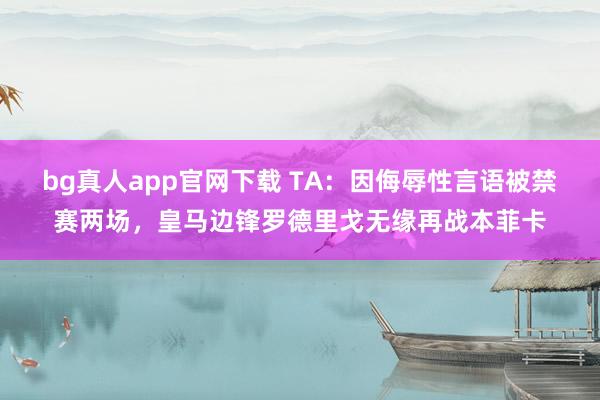 bg真人app官网下载 TA：因侮辱性言语被禁赛两场，皇马边锋罗德里戈无缘再战本菲卡