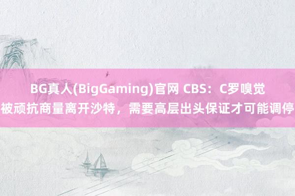 BG真人(BigGaming)官网 CBS：C罗嗅觉被顽抗商量离开沙特，需要高层出头保证才可能调停