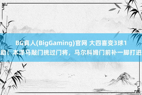 BG真人(BigGaming)官网 大四喜变3球1助！本泽马敲门挑过门将，马尔科姆门前补一脚打进