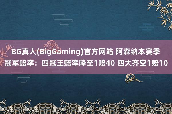 BG真人(BigGaming)官方网站 阿森纳本赛季冠军赔率：四冠王赔率降至1赔40 四大齐空1赔10