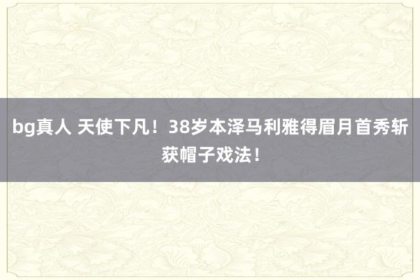 bg真人 天使下凡！38岁本泽马利雅得眉月首秀斩获帽子戏法！