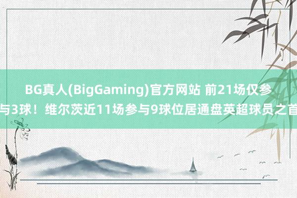 BG真人(BigGaming)官方网站 前21场仅参与3球！维尔茨近11场参与9球位居通盘英超球员之首