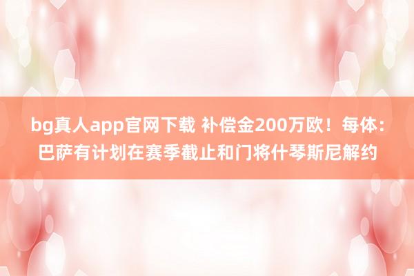 bg真人app官网下载 补偿金200万欧！每体：巴萨有计划在赛季截止和门将什琴斯尼解约