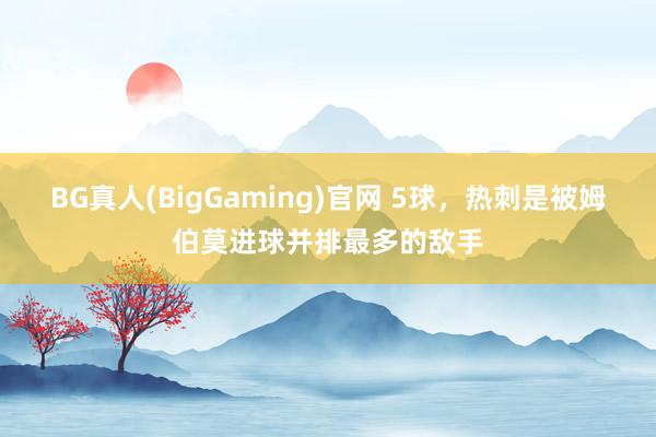 BG真人(BigGaming)官网 5球，热刺是被姆伯莫进球并排最多的敌手