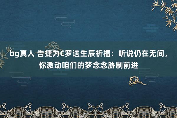bg真人 告捷为C罗送生辰祈福：听说仍在无间，你激动咱们的梦念念胁制前进
