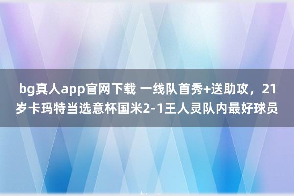 bg真人app官网下载 一线队首秀+送助攻，21岁卡玛特当选意杯国米2-1王人灵队内最好球员