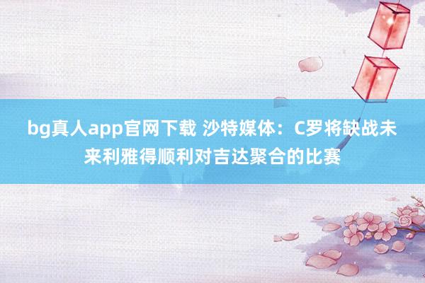 bg真人app官网下载 沙特媒体：C罗将缺战未来利雅得顺利对吉达聚合的比赛