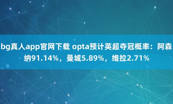 bg真人app官网下载 opta预计英超夺冠概率：阿森纳91.14%，曼城5.89%，维拉2.71%