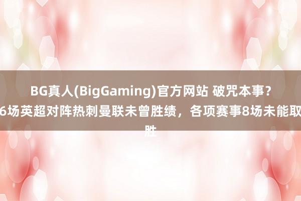 BG真人(BigGaming)官方网站 破咒本事？近6场英超对阵热刺曼联未曾胜绩，各项赛事8场未能取胜