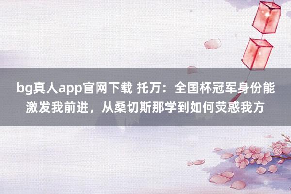 bg真人app官网下载 托万：全国杯冠军身份能激发我前进，从桑切斯那学到如何荧惑我方