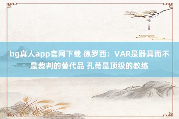 bg真人app官网下载 德罗西：VAR是器具而不是裁判的替代品 孔蒂是顶级的教练
