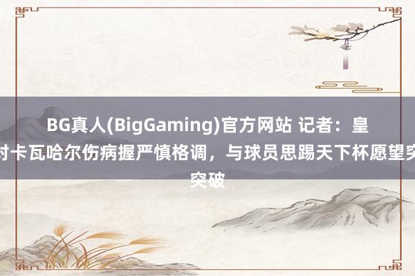 BG真人(BigGaming)官方网站 记者：皇马对卡瓦哈尔伤病握严慎格调，与球员思踢天下杯愿望突破