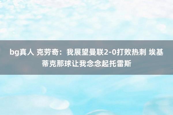 bg真人 克劳奇：我展望曼联2-0打败热刺 埃基蒂克那球让我念念起托雷斯