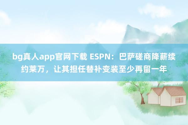 bg真人app官网下载 ESPN：巴萨磋商降薪续约莱万，让其担任替补变装至少再留一年