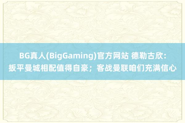 BG真人(BigGaming)官方网站 德勒古欣：扳平曼城相配值得自豪；客战曼联咱们充满信心