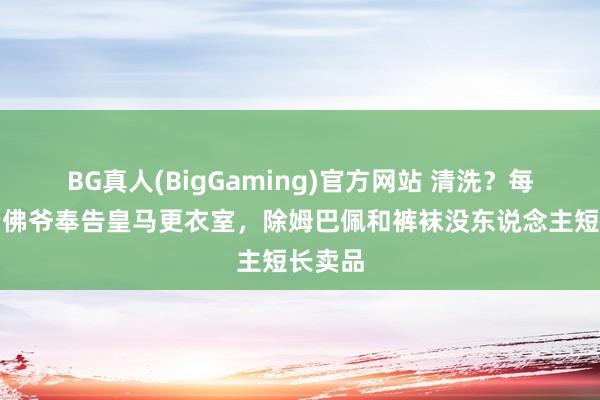 BG真人(BigGaming)官方网站 清洗？每体：老佛爷奉告皇马更衣室，除姆巴佩和裤袜没东说念主短长卖品