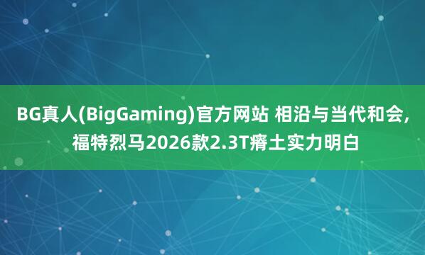 BG真人(BigGaming)官方网站 相沿与当代和会， 福特烈马2026款2.3T瘠土实力明白