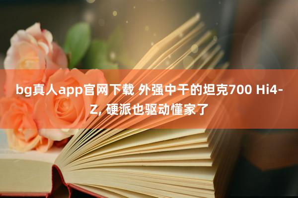 bg真人app官网下载 外强中干的坦克700 Hi4-Z， 硬派也驱动懂家了