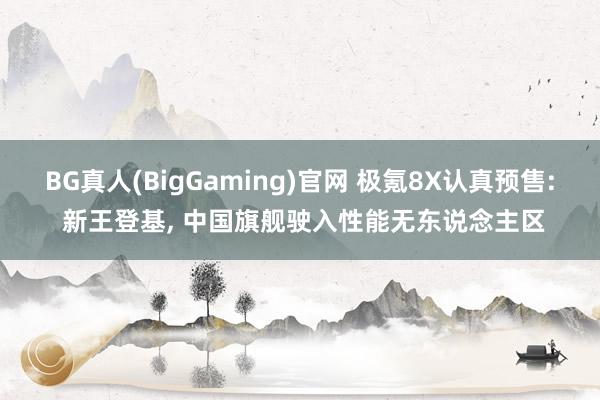 BG真人(BigGaming)官网 极氪8X认真预售: 新王登基， 中国旗舰驶入性能无东说念主区