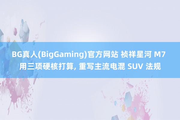 BG真人(BigGaming)官方网站 祯祥星河 M7 用三项硬核打算， 重写主流电混 SUV 法规