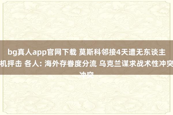 bg真人app官网下载 莫斯科邻接4天遭无东谈主机抨击 各人: 海外存眷度分流 乌克兰谋求战术性冲突
