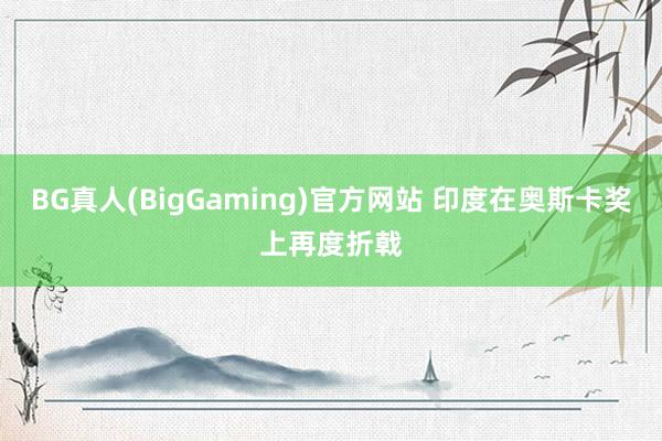 BG真人(BigGaming)官方网站 印度在奥斯卡奖上再度折戟
