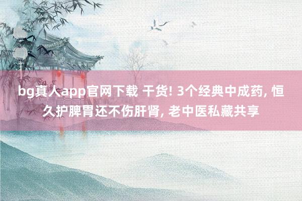 bg真人app官网下载 干货! 3个经典中成药， 恒久护脾胃还不伤肝肾， 老中医私藏共享