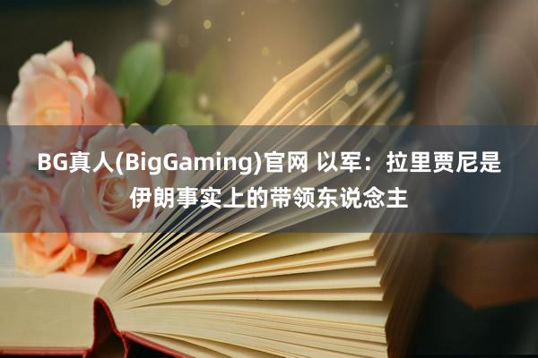 BG真人(BigGaming)官网 以军：拉里贾尼是伊朗事实上的带领东说念主
